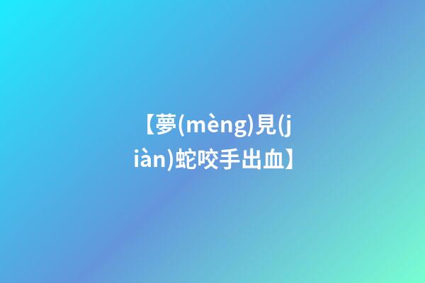 【夢(mèng)見(jiàn)蛇咬手出血】
