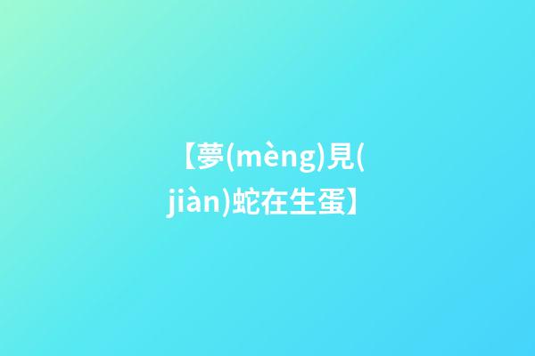 【夢(mèng)見(jiàn)蛇在生蛋】
