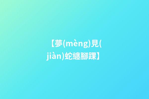 【夢(mèng)見(jiàn)蛇纏腳踝】