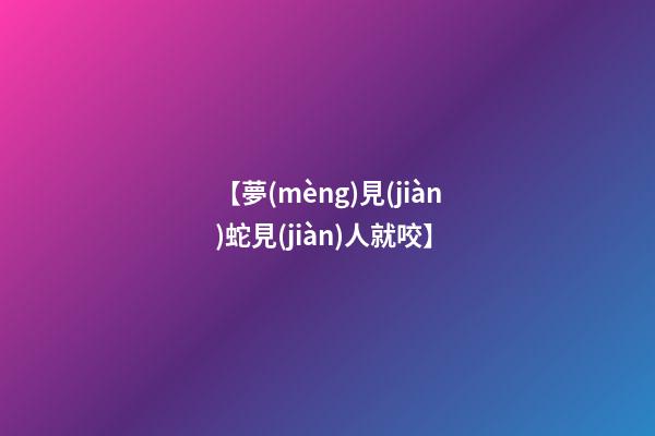 【夢(mèng)見(jiàn)蛇見(jiàn)人就咬】