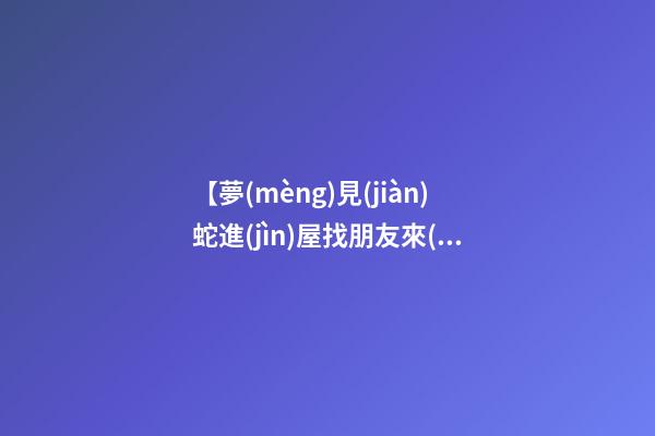 【夢(mèng)見(jiàn)蛇進(jìn)屋找朋友來(lái)了】