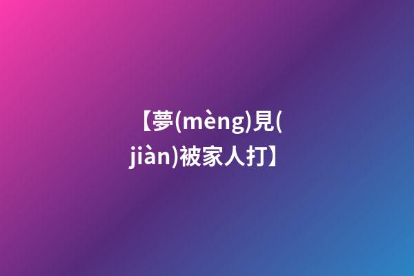 【夢(mèng)見(jiàn)被家人打】