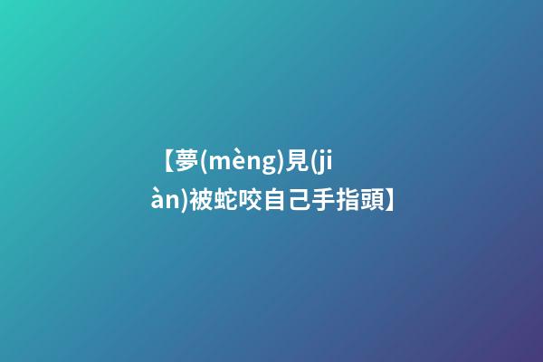 【夢(mèng)見(jiàn)被蛇咬自己手指頭】