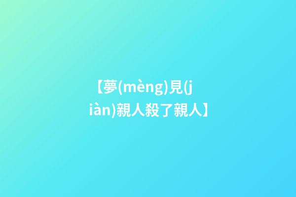 【夢(mèng)見(jiàn)親人殺了親人】