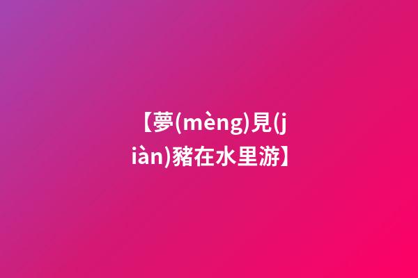 【夢(mèng)見(jiàn)豬在水里游】