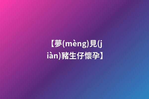 【夢(mèng)見(jiàn)豬生仔懷孕】