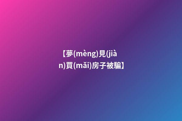 【夢(mèng)見(jiàn)買(mǎi)房子被騙】