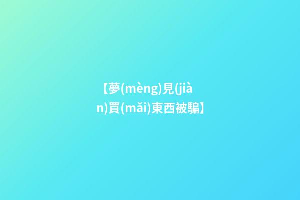 【夢(mèng)見(jiàn)買(mǎi)東西被騙】