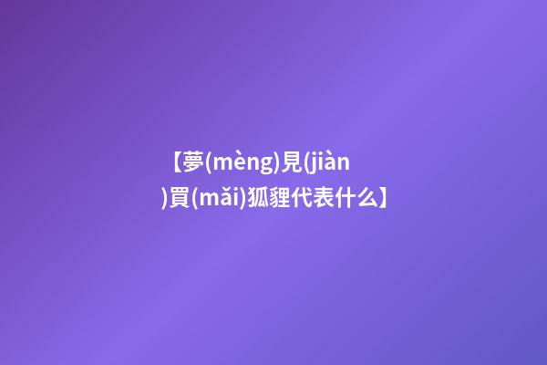 【夢(mèng)見(jiàn)買(mǎi)狐貍代表什么】