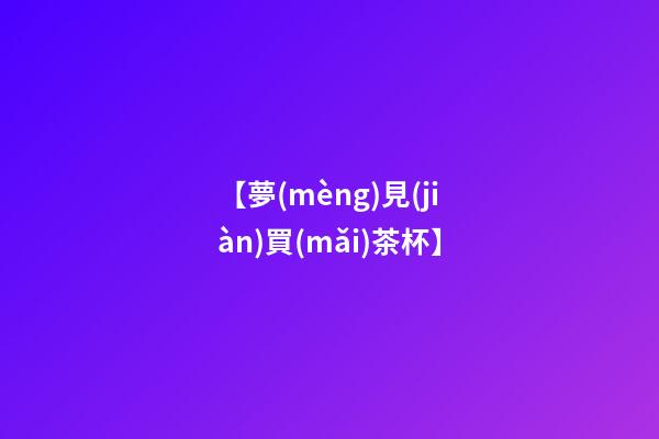 【夢(mèng)見(jiàn)買(mǎi)茶杯】