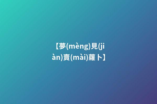 【夢(mèng)見(jiàn)賣(mài)蘿卜】