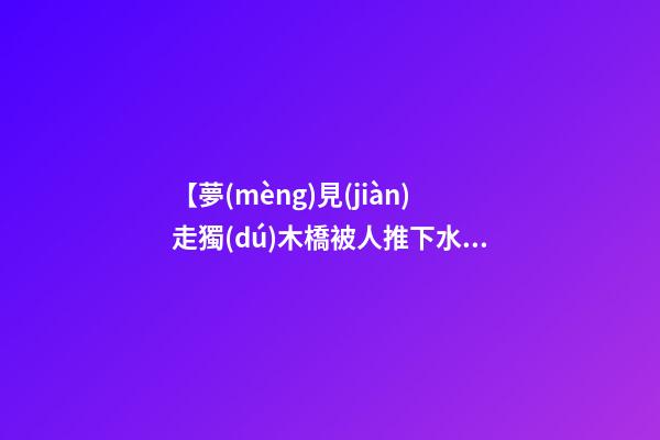 【夢(mèng)見(jiàn)走獨(dú)木橋被人推下水】