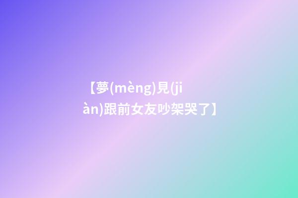【夢(mèng)見(jiàn)跟前女友吵架哭了】