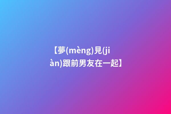 【夢(mèng)見(jiàn)跟前男友在一起】