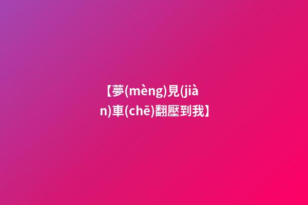 【夢(mèng)見(jiàn)車(chē)翻壓到我】