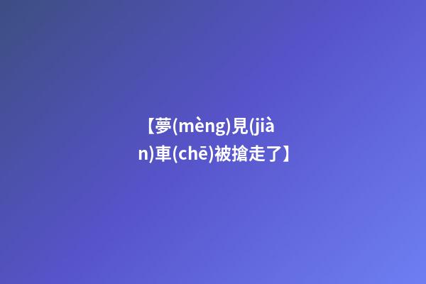 【夢(mèng)見(jiàn)車(chē)被搶走了】