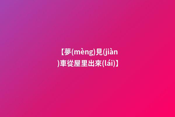 【夢(mèng)見(jiàn)車從屋里出來(lái)】