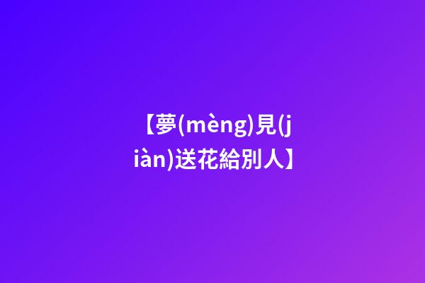 【夢(mèng)見(jiàn)送花給別人】