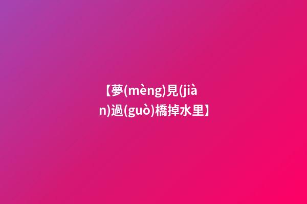 【夢(mèng)見(jiàn)過(guò)橋掉水里】