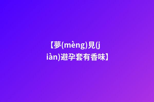 【夢(mèng)見(jiàn)避孕套有香味】