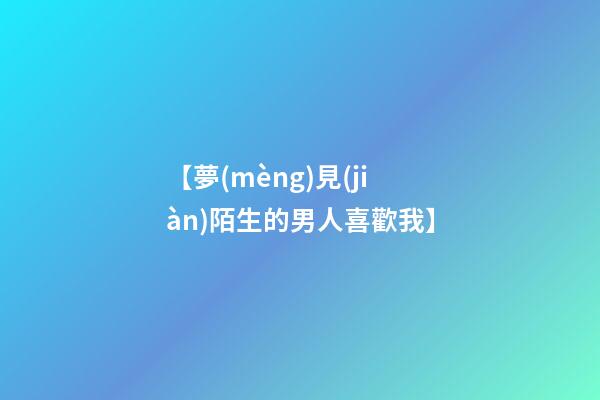 【夢(mèng)見(jiàn)陌生的男人喜歡我】