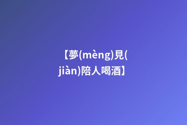 【夢(mèng)見(jiàn)陪人喝酒】