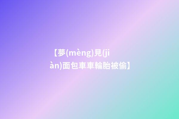 【夢(mèng)見(jiàn)面包車車輪胎被偷】
