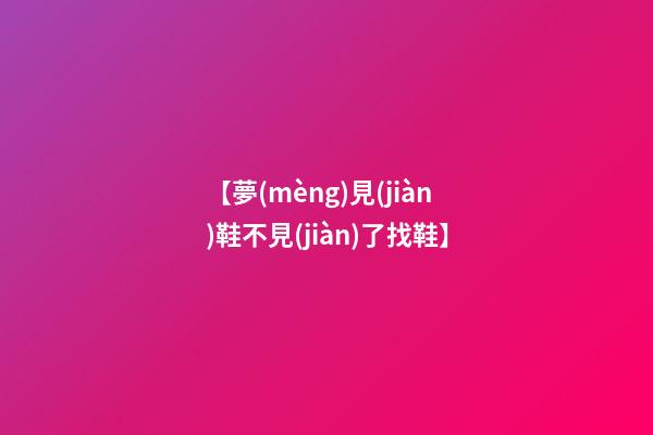 【夢(mèng)見(jiàn)鞋不見(jiàn)了找鞋】