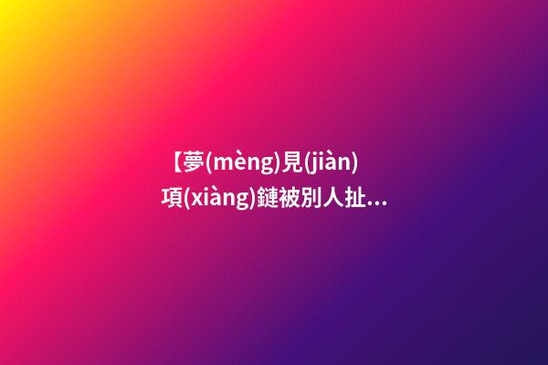 【夢(mèng)見(jiàn)項(xiàng)鏈被別人扯斷了】