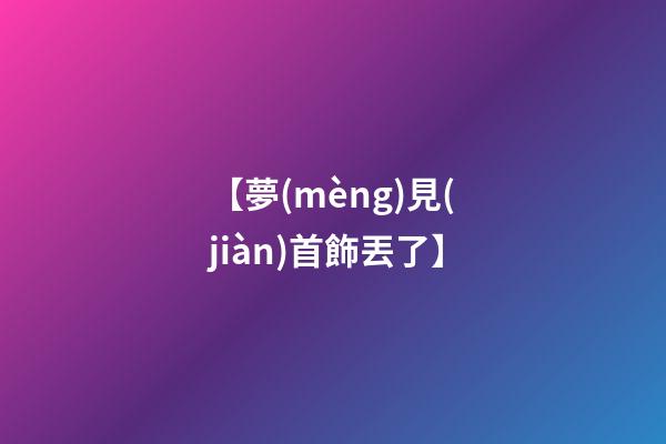 【夢(mèng)見(jiàn)首飾丟了】