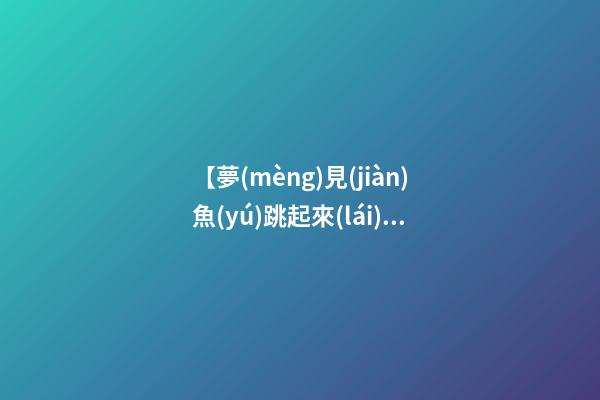 【夢(mèng)見(jiàn)魚(yú)跳起來(lái)】