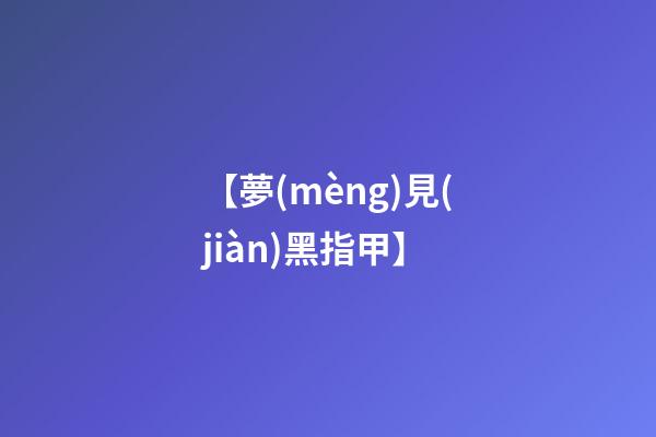 【夢(mèng)見(jiàn)黑指甲】