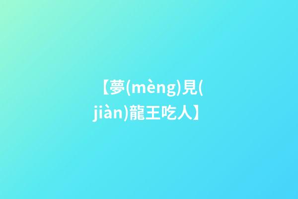 【夢(mèng)見(jiàn)龍王吃人】