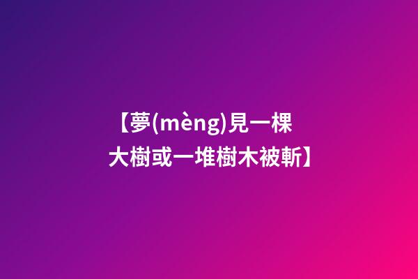 【夢(mèng)見一棵大樹或一堆樹木被斬】