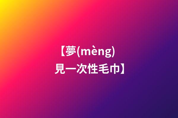 【夢(mèng)見一次性毛巾】