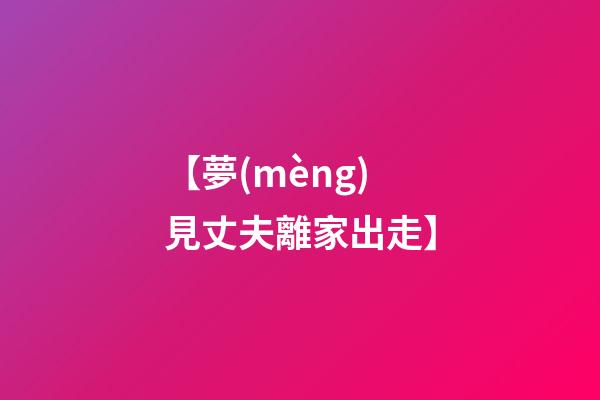 【夢(mèng)見丈夫離家出走】