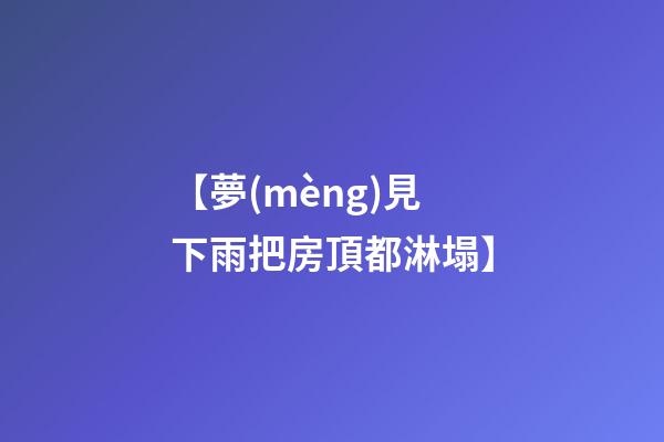 【夢(mèng)見下雨把房頂都淋塌】