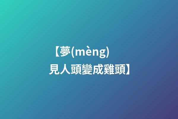 【夢(mèng)見人頭變成雞頭】