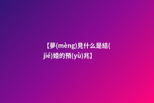 【夢(mèng)見什么是結(jié)婚的預(yù)兆】