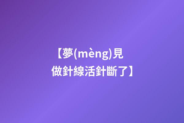 【夢(mèng)見做針線活針斷了】