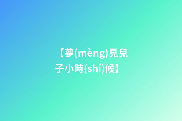 【夢(mèng)見兒子小時(shí)候】