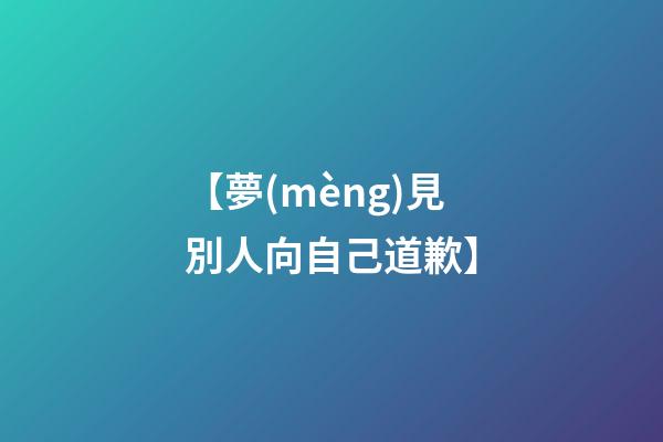 【夢(mèng)見別人向自己道歉】