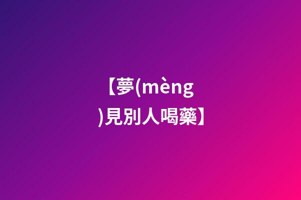 【夢(mèng)見別人喝藥】