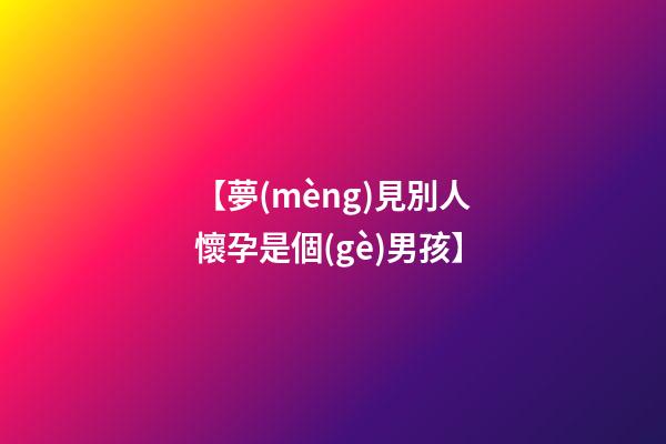 【夢(mèng)見別人懷孕是個(gè)男孩】