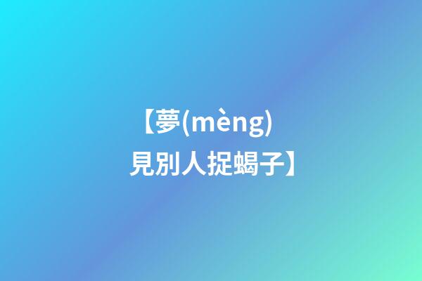 【夢(mèng)見別人捉蝎子】