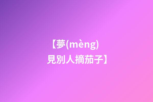 【夢(mèng)見別人摘茄子】