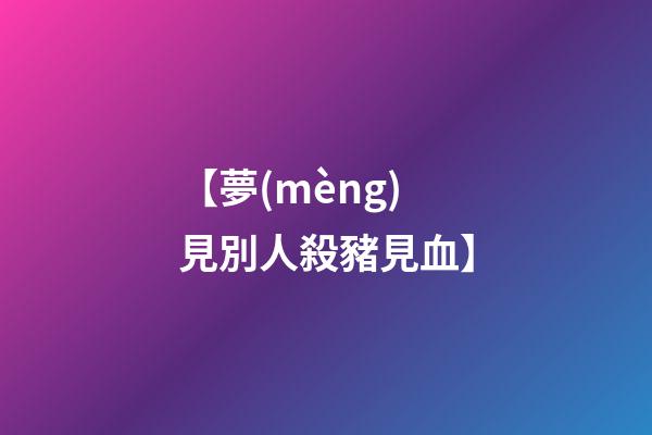 【夢(mèng)見別人殺豬見血】