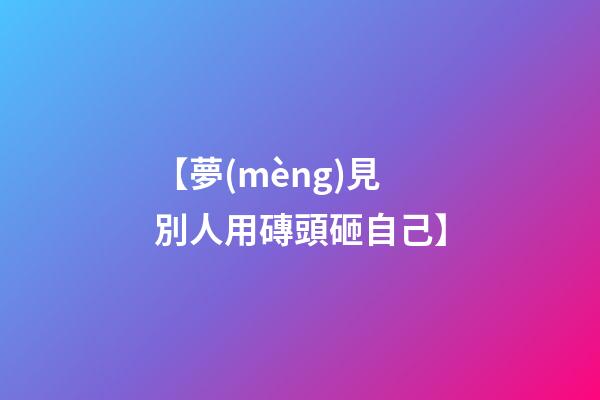 【夢(mèng)見別人用磚頭砸自己】