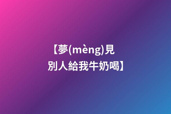 【夢(mèng)見別人給我牛奶喝】