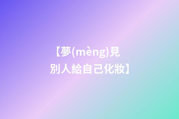 【夢(mèng)見別人給自己化妝】